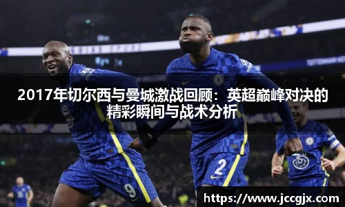 2017年切尔西与曼城激战回顾：英超巅峰对决的精彩瞬间与战术分析